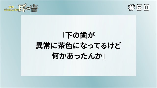 鈴木ジェロニモの「耳の音」#60「下の歯が異常に茶色になってるけど何かあったんか」