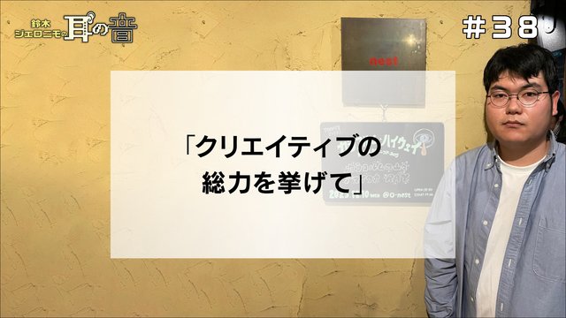 鈴木ジェロニモの耳の音 #38「クリエイティブの総力を挙げて」